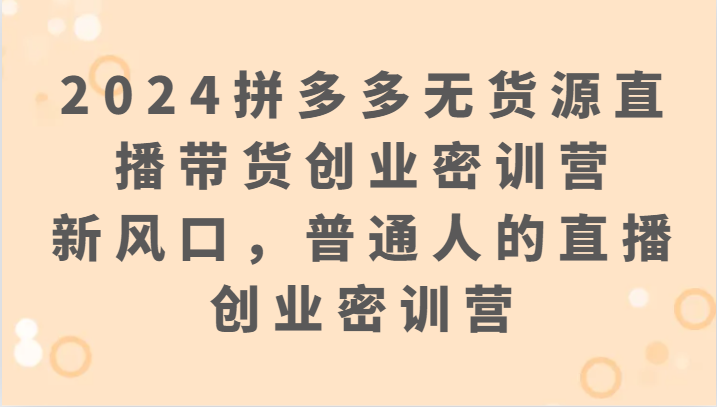 2024拼多多无货源直播带货创业密训营：新风口，普通人的直播创业密训营-搞钱花