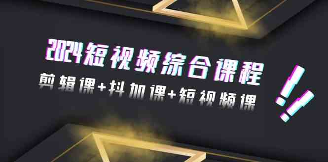 （9256期）2024短视频综合课程，剪辑课+抖加课+短视频课（48节）-搞钱花