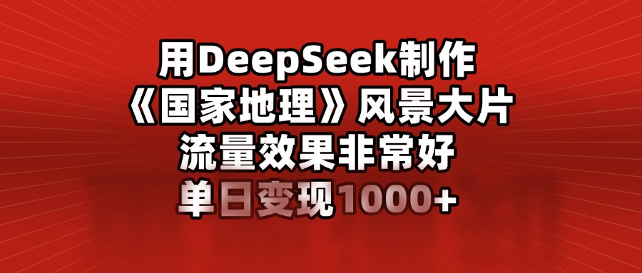 用DeepSeek制作《国家地理》风景大片，流量效果非常好，单日变现1000+-搞钱花