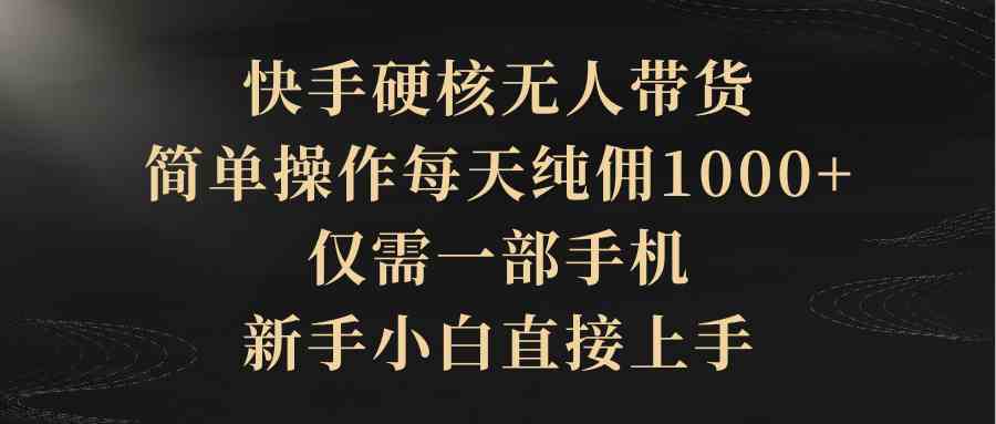 （9861期）快手硬核无人带货，简单操作每天纯佣1000+,仅需一部手机，新手小白直接上手-搞钱花