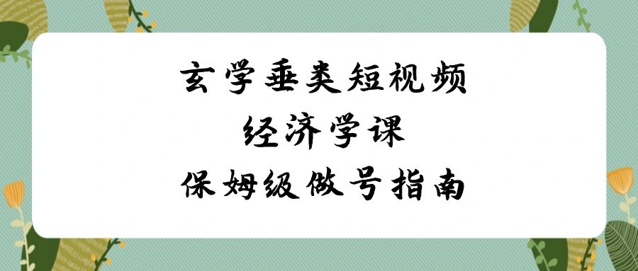 玄学 垂类短视频经济学课,保姆级做号指南(8节课)-搞钱花