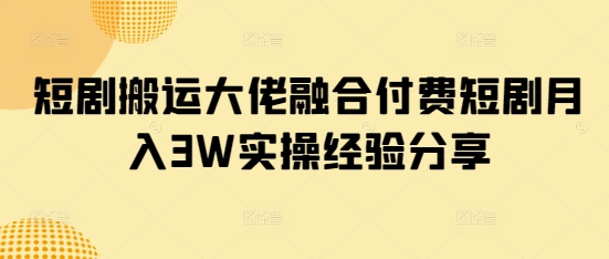 短剧搬运大佬融合付费短剧月入3W实操经验分享-搞钱花