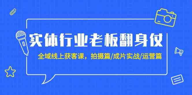 实体行业老板翻身仗：全域线上获客课，拍摄篇/成片实战/运营篇（20节课）-搞钱花