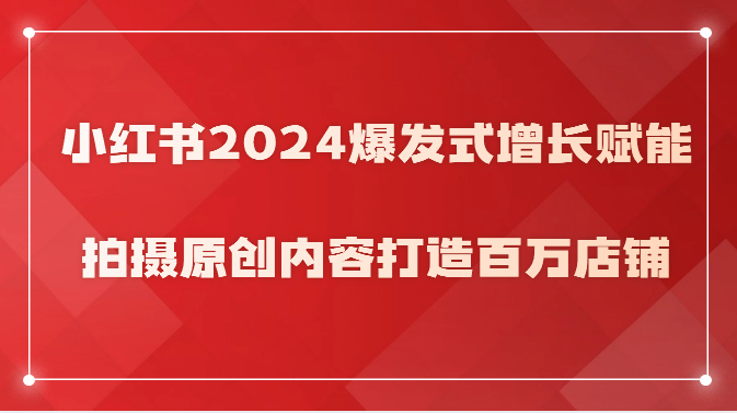 小红书2024爆发式增长赋能，拍摄原创内容打造百万店铺！-搞钱花
