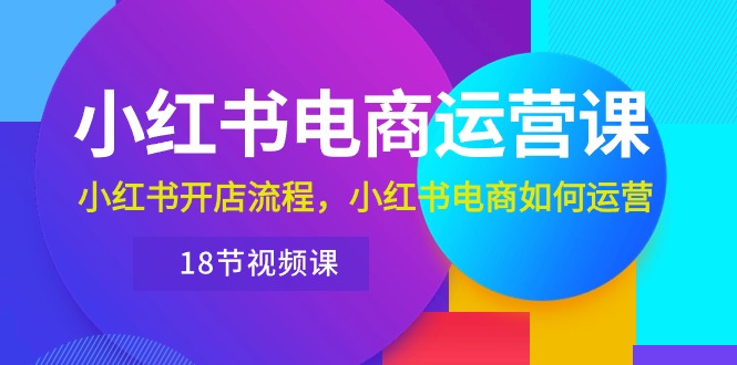 （10429期）小红书·电商运营课：小红书开店流程，小红书电商如何运营（18节视频课）-搞钱花