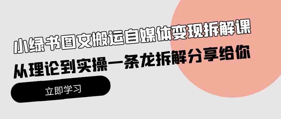 （10055期）小绿书图文搬运自媒体变现拆解课，从理论到实操一条龙拆解分享给你-搞钱花
