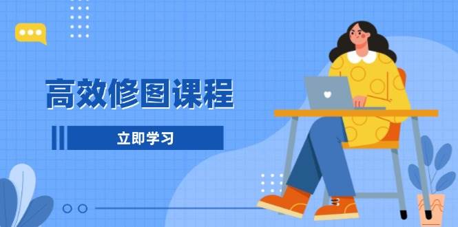 高效修图课程：教你后期处理图片，1分钟快修3分钟精修，提升修图效率-搞钱花