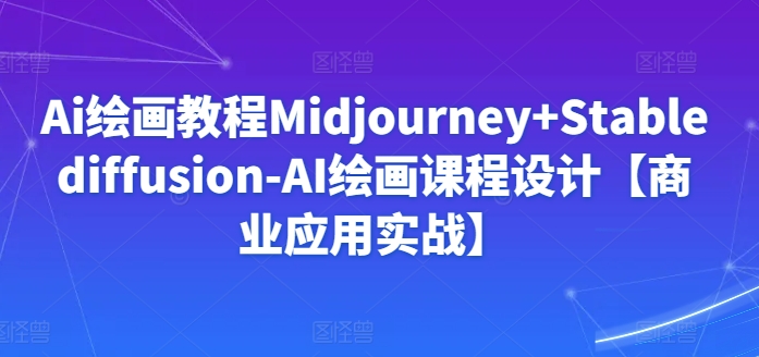 Ai绘画教程Midjourney+Stablediffusion-AI绘画课程设计【商业应用实战】-搞钱花