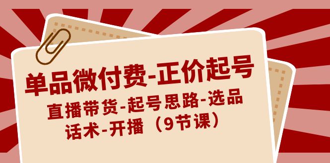 单品微付费-正价起号:直播带货-起号思路-选品-话术-开播(9节课)-搞钱花