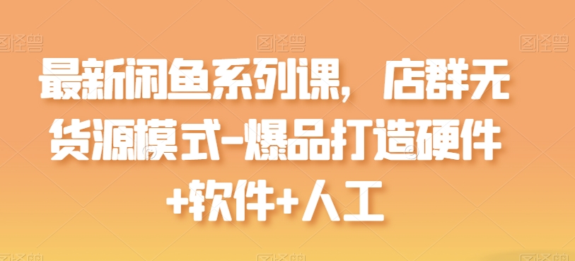 最新闲鱼系列课，店群无货源模式-爆品打造硬件+软件+人工-搞钱花