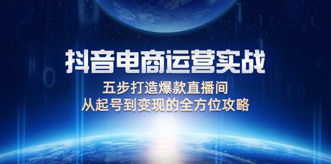 （12542期）抖音电商运营实战：五步打造爆款直播间，从起号到变现的全方位攻略-搞钱花