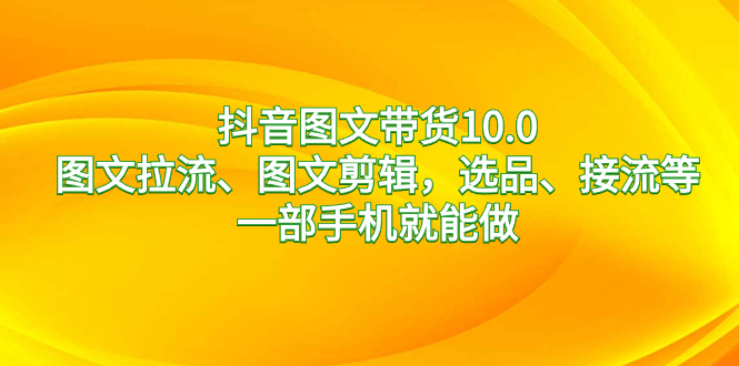 抖音图文带货10.0,图文拉流、图文剪辑,选品、接流等,一部手机就能做-搞钱花