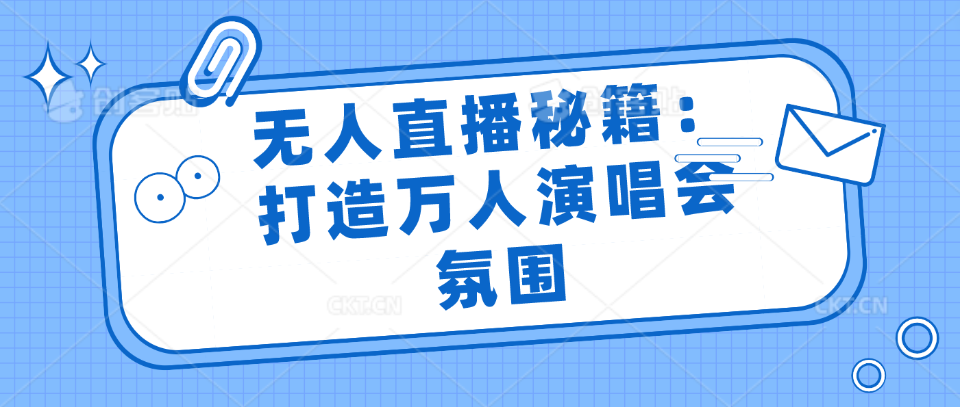 无人直播秘籍：打造万人演唱会氛围-搞钱花