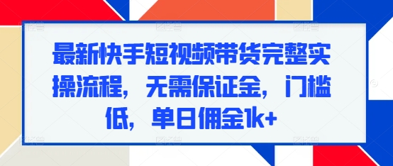 最新快手短视频带货完整实操流程，无需保证金，门槛低，单日佣金1k+-搞钱花