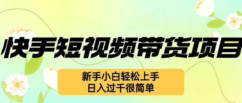 （12957期）快手短视频带货项目，最新玩法 新手小白轻松上手，日入过千很简单-搞钱花