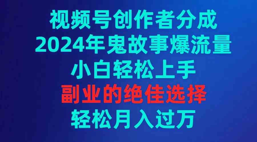 （9385期）视频号创作者分成，2024年鬼故事爆流量，小白轻松上手，副业的绝佳选择…-搞钱花