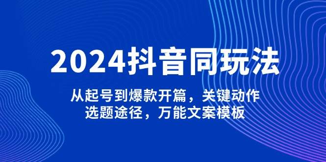 2024抖音同玩法，从起号到爆款开篇，关键动作，选题途径，万能文案模板-搞钱花