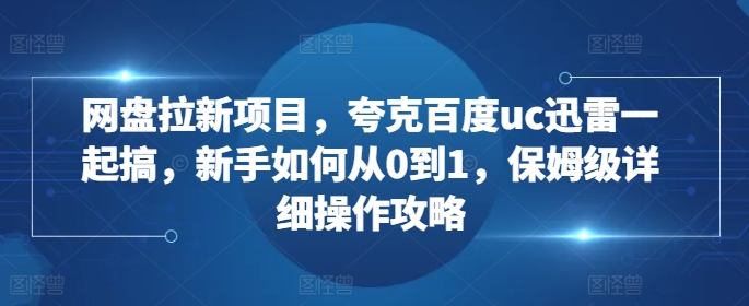 网盘拉新项目，夸克百度uc迅雷一起搞，新手如何从0到1，保姆级详细操作攻略-搞钱花