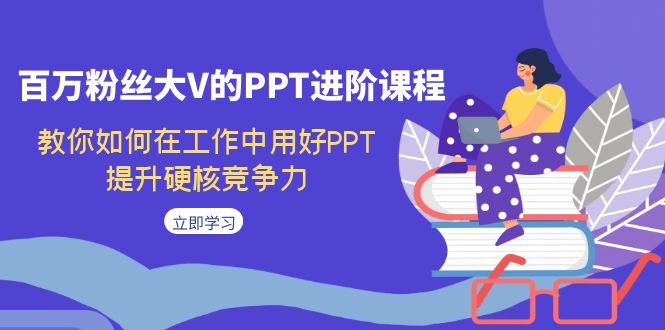 百万粉丝大V的PPT进阶课程,教你如何在工作中用好PPT,提升硬核竞争力-搞钱花