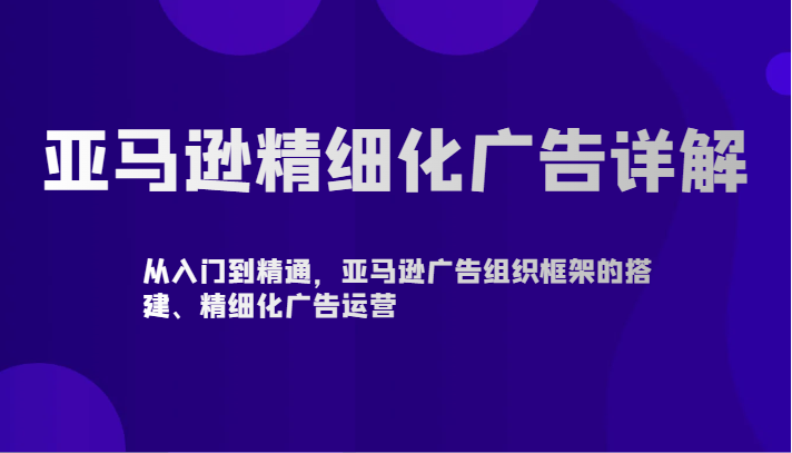 亚马逊精细化广告详解-从入门到精通，亚马逊广告组织框架的搭建、精细化广告运营-搞钱花