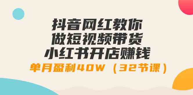 （9135期）抖音网红教你做短视频带货+小红书开店赚钱，单月盈利40W（32节课）-搞钱花