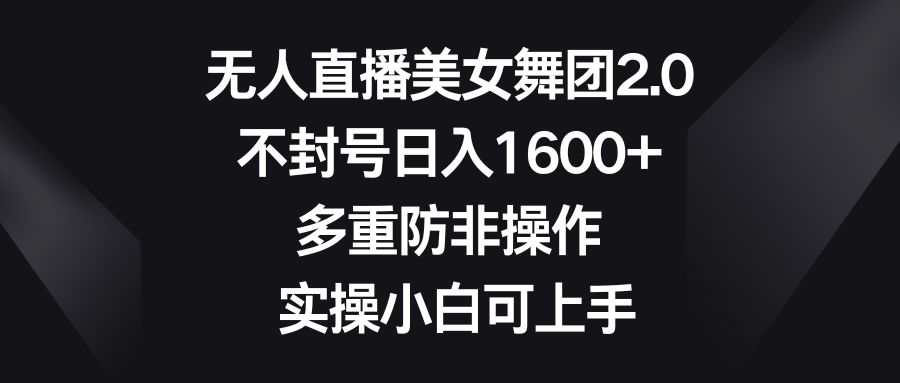 无人直播美女舞团2.0,不封号日入1600+,多重防非操作, 实操小白可上手-搞钱花