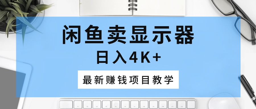 （10706期）闲鱼卖显示器，日入4K+，最新赚钱项目教学-搞钱花