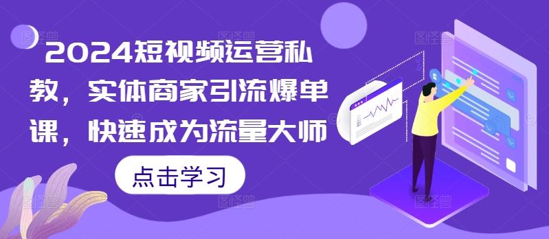 2024短视频运营私教，实体商家引流爆单课，快速成为流量大师-搞钱花