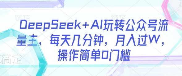 DeepSeek+AI玩转公众号流量主,每天几分钟,月入过W,操作简单0门槛