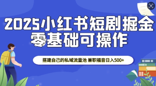 2025小红书短剧掘金，搭建自己的私域流量池，兼职福音日入5张-搞钱花