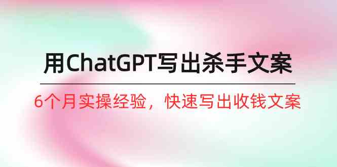 如何用ChatGPT写出杀手文案，6个月实战经验，快速写出收钱文案（8节课）-搞钱花