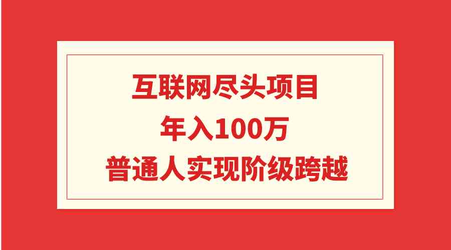 （9250期）互联网尽头项目：年入100W，普通人实现阶级跨越-搞钱花