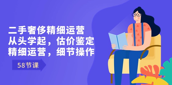 二手奢侈精细运营从头学起,估价鉴定,精细运营,细节操作(58节)-搞钱花