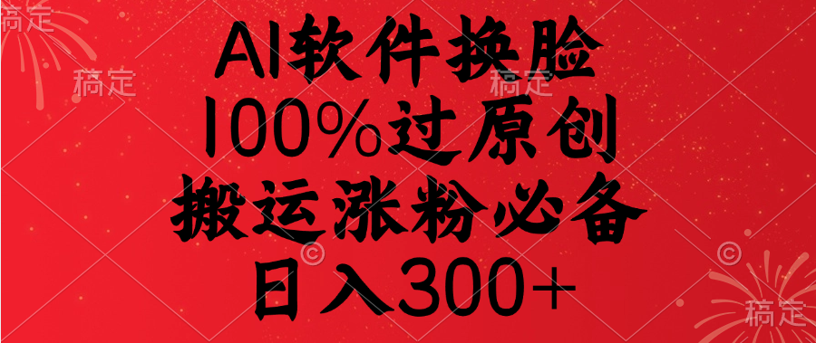 AI软件换脸,100%过原创,搬运涨粉必备,日入300+-搞钱花