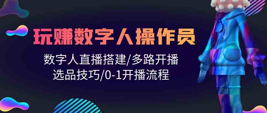 (10062期)人人都能玩赚数字人操作员 数字人直播搭建/多路开播/选品技巧/0-1开播流程-搞钱花