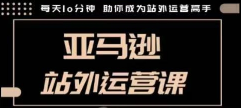 聪明的跨境人都在学的亚马逊站外运营课，每天10分钟，手把手教你成为站外运营高手-搞钱花