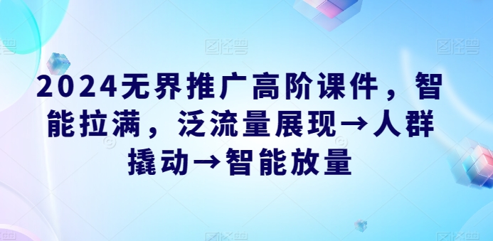 2024无界推广高阶课件，智能拉满，泛流量展现→人群撬动→智能放量-搞钱花