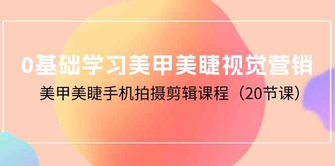 （10113期）0基础学习美甲美睫视觉营销，美甲美睫手机拍摄剪辑课程（20节课）-搞钱花