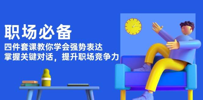 职场必备，四件套课教你学会强势表达，掌握关键对话，提升职场竞争力-搞钱花