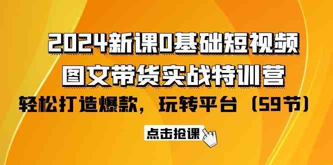2024新课0基础短视频+图文带货实战特训营：玩转平台，轻松打造爆款（59节）-搞钱花