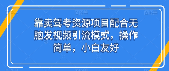 靠卖驾考资源项目配合无脑发视频引流模式,操作简单,小白友好-搞钱花
