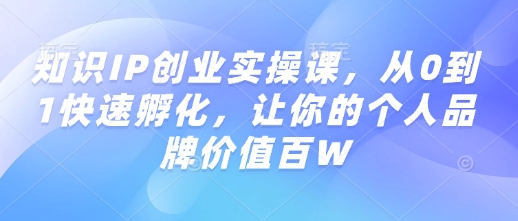 知识IP创业实操课，从0到1快速孵化，让你的个人品牌价值百W-搞钱花