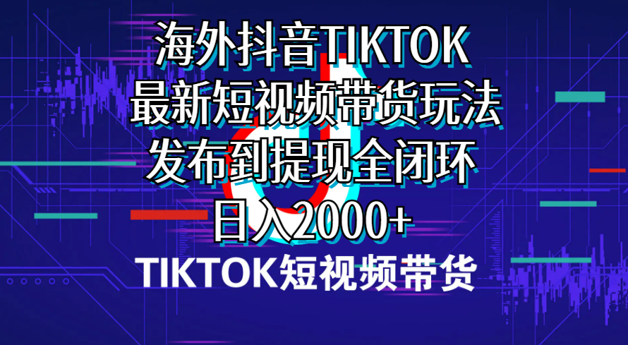 (10320期)海外短视频带货,最新短视频带货玩法发布到提现全闭环,日入2000+-搞钱花