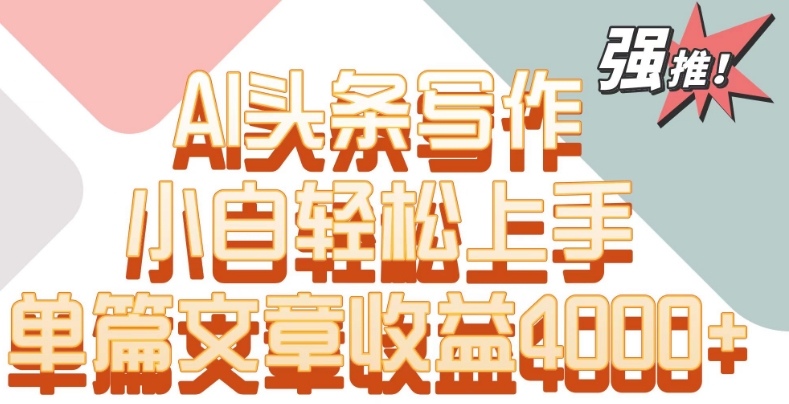 单片文章收益4000+!AI头条写作,小白轻松上手-搞钱花