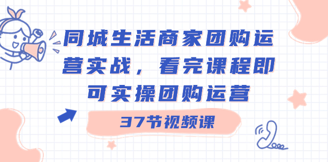 同城生活商家团购运营实战,看完课程即可实操团购运营(37节课)-搞钱花