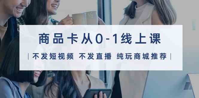商品卡从0-1线上课（不发短视频 不发直播 纯玩商城推荐）32节课-搞钱花