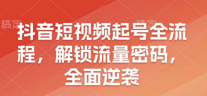 抖音短视频起号全流程,解锁流量密码,全面逆袭