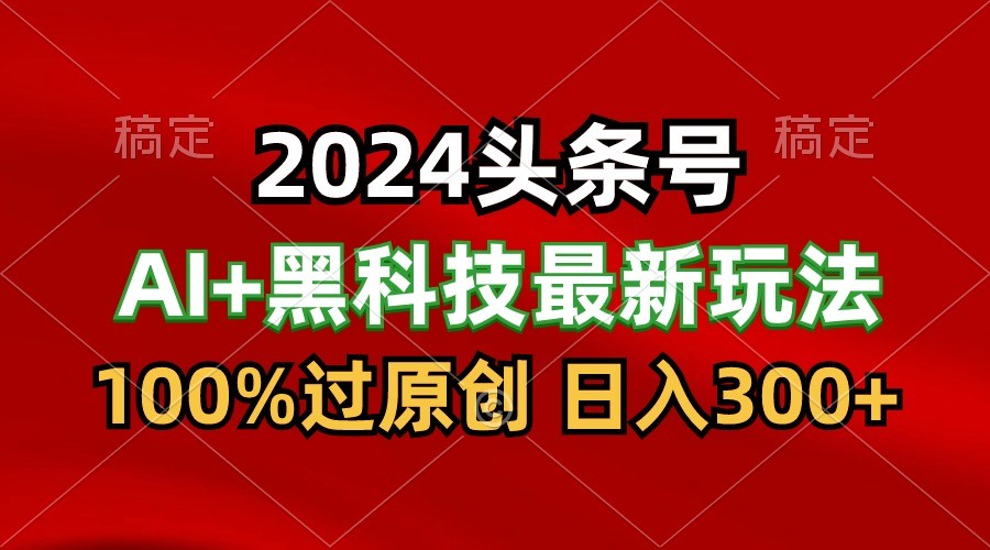 2024最新AI头条+黑科技猛撸收益,100%过原创,三天必起号,每天5分钟,月入1W+-搞钱花