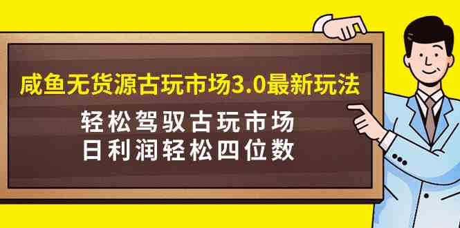 （9337期）咸鱼无货源古玩市场3.0最新玩法，轻松驾驭古玩市场，日利润轻松四位数！…-搞钱花