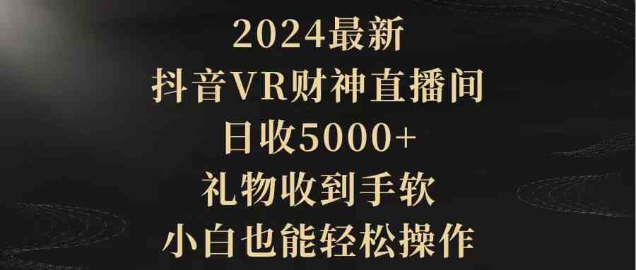 （9595期）2024最新，抖音VR财神直播间，日收5000+，礼物收到手软，小白也能轻松操作-搞钱花